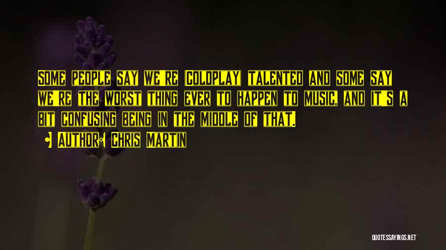 Chris Martin Quotes: Some People Say We're (coldplay) Talented And Some Say We're The Worst Thing Ever To Happen To Music, And It's