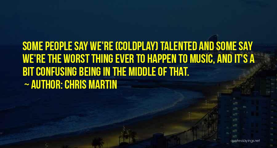 Chris Martin Quotes: Some People Say We're (coldplay) Talented And Some Say We're The Worst Thing Ever To Happen To Music, And It's