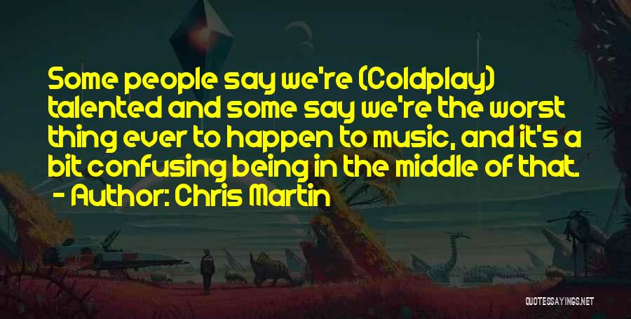 Chris Martin Quotes: Some People Say We're (coldplay) Talented And Some Say We're The Worst Thing Ever To Happen To Music, And It's
