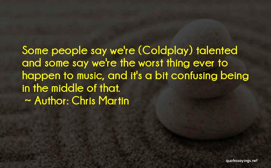 Chris Martin Quotes: Some People Say We're (coldplay) Talented And Some Say We're The Worst Thing Ever To Happen To Music, And It's