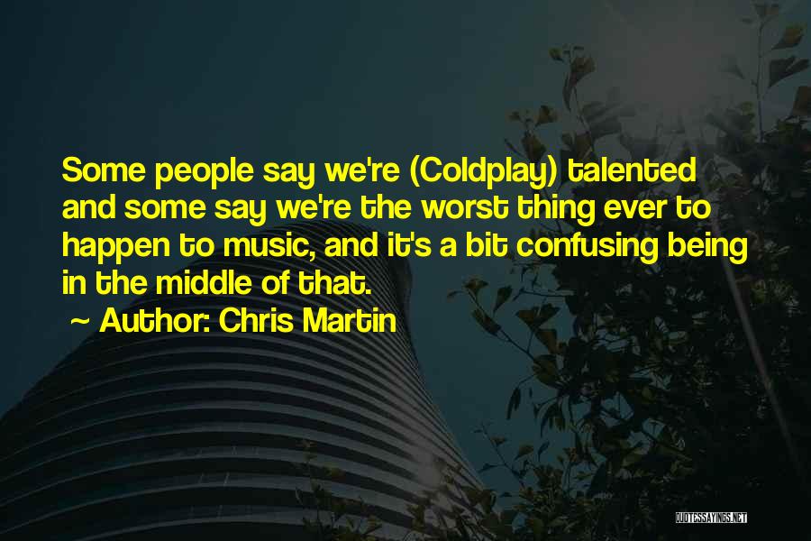 Chris Martin Quotes: Some People Say We're (coldplay) Talented And Some Say We're The Worst Thing Ever To Happen To Music, And It's
