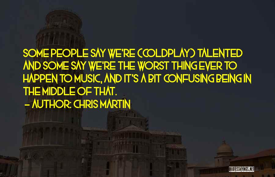 Chris Martin Quotes: Some People Say We're (coldplay) Talented And Some Say We're The Worst Thing Ever To Happen To Music, And It's