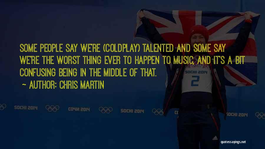 Chris Martin Quotes: Some People Say We're (coldplay) Talented And Some Say We're The Worst Thing Ever To Happen To Music, And It's