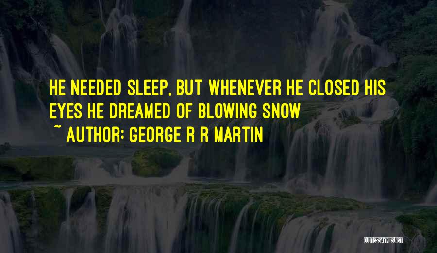 George R R Martin Quotes: He Needed Sleep, But Whenever He Closed His Eyes He Dreamed Of Blowing Snow