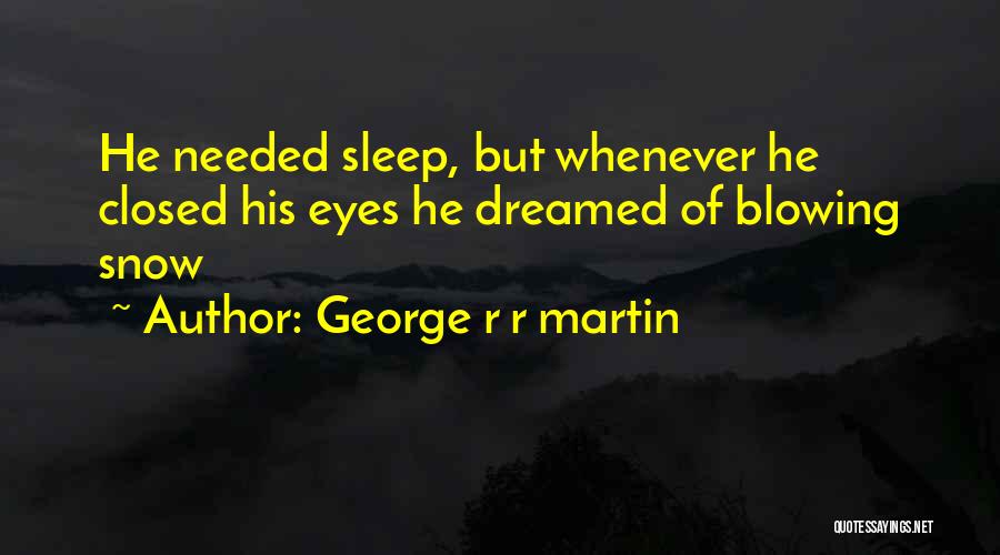 George R R Martin Quotes: He Needed Sleep, But Whenever He Closed His Eyes He Dreamed Of Blowing Snow