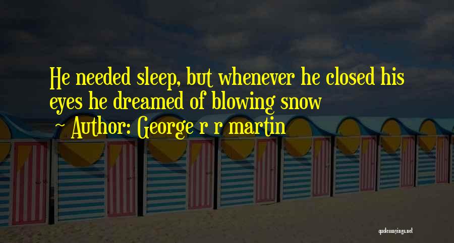 George R R Martin Quotes: He Needed Sleep, But Whenever He Closed His Eyes He Dreamed Of Blowing Snow