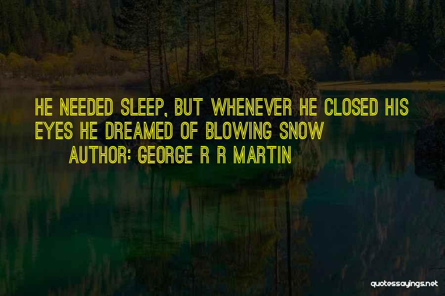 George R R Martin Quotes: He Needed Sleep, But Whenever He Closed His Eyes He Dreamed Of Blowing Snow