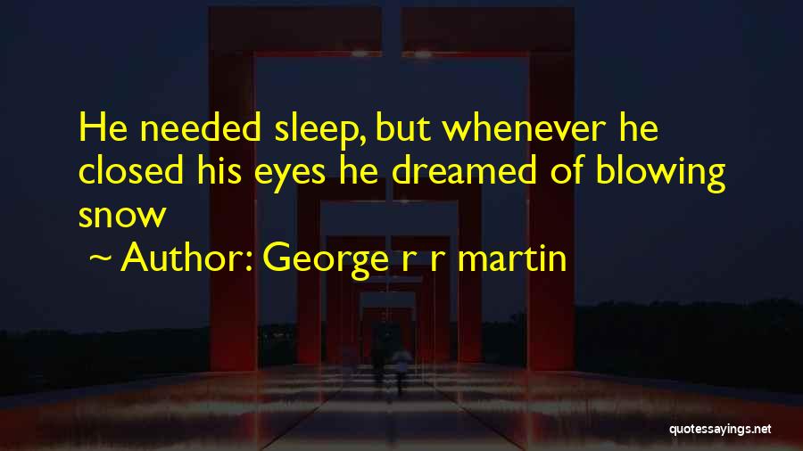 George R R Martin Quotes: He Needed Sleep, But Whenever He Closed His Eyes He Dreamed Of Blowing Snow