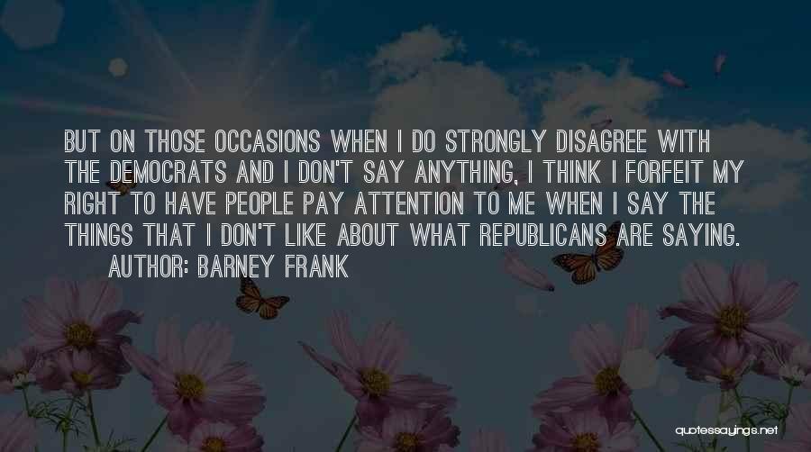 Barney Frank Quotes: But On Those Occasions When I Do Strongly Disagree With The Democrats And I Don't Say Anything, I Think I