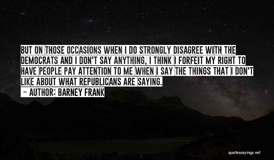 Barney Frank Quotes: But On Those Occasions When I Do Strongly Disagree With The Democrats And I Don't Say Anything, I Think I