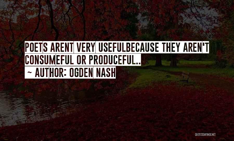 Ogden Nash Quotes: Poets Arent Very Usefulbecause They Aren't Consumeful Or Produceful..