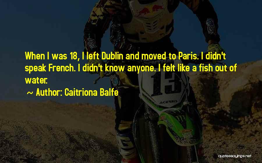 Caitriona Balfe Quotes: When I Was 18, I Left Dublin And Moved To Paris. I Didn't Speak French. I Didn't Know Anyone. I