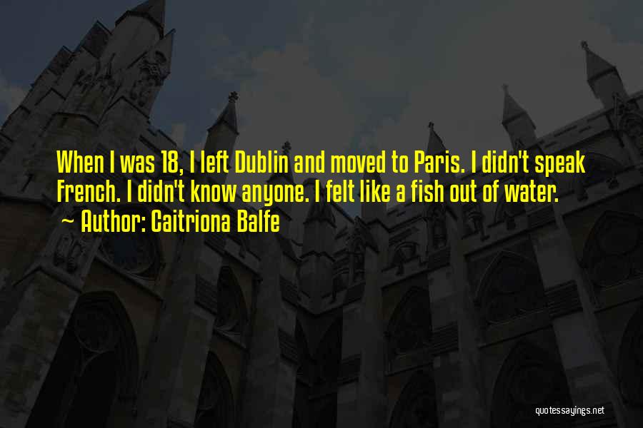 Caitriona Balfe Quotes: When I Was 18, I Left Dublin And Moved To Paris. I Didn't Speak French. I Didn't Know Anyone. I