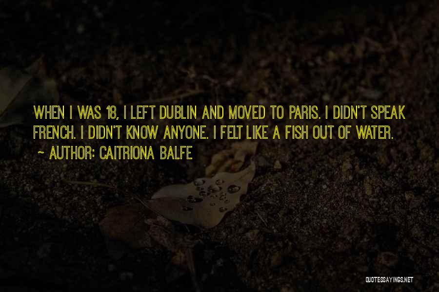 Caitriona Balfe Quotes: When I Was 18, I Left Dublin And Moved To Paris. I Didn't Speak French. I Didn't Know Anyone. I