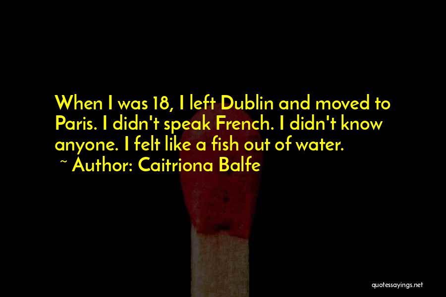 Caitriona Balfe Quotes: When I Was 18, I Left Dublin And Moved To Paris. I Didn't Speak French. I Didn't Know Anyone. I