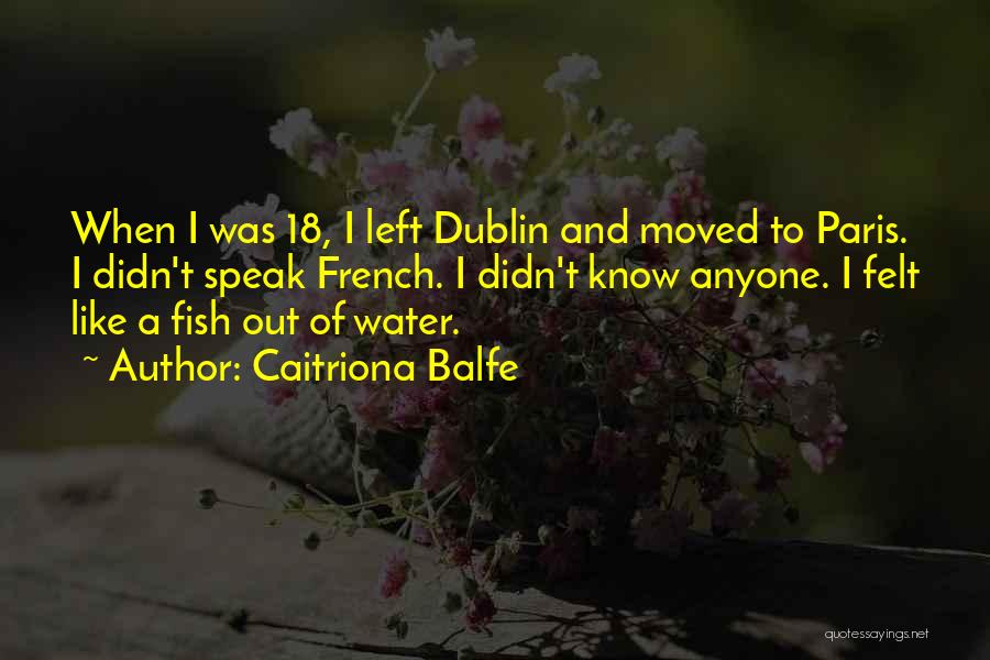 Caitriona Balfe Quotes: When I Was 18, I Left Dublin And Moved To Paris. I Didn't Speak French. I Didn't Know Anyone. I