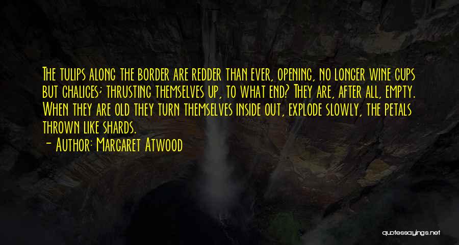 Margaret Atwood Quotes: The Tulips Along The Border Are Redder Than Ever, Opening, No Longer Wine Cups But Chalices; Thrusting Themselves Up, To