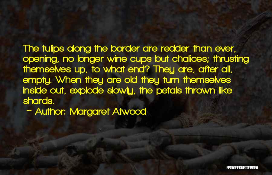 Margaret Atwood Quotes: The Tulips Along The Border Are Redder Than Ever, Opening, No Longer Wine Cups But Chalices; Thrusting Themselves Up, To