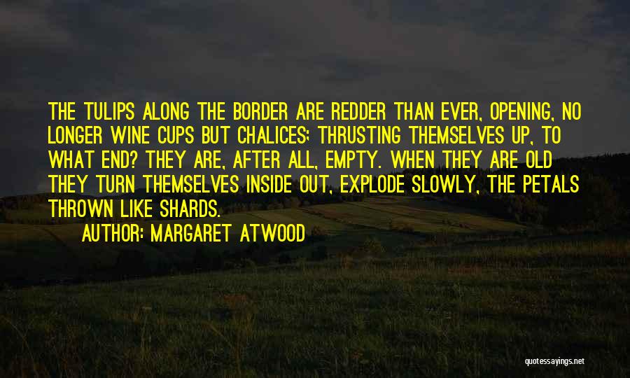 Margaret Atwood Quotes: The Tulips Along The Border Are Redder Than Ever, Opening, No Longer Wine Cups But Chalices; Thrusting Themselves Up, To