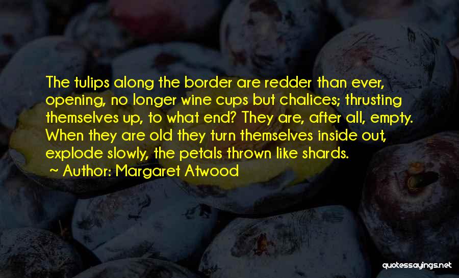 Margaret Atwood Quotes: The Tulips Along The Border Are Redder Than Ever, Opening, No Longer Wine Cups But Chalices; Thrusting Themselves Up, To