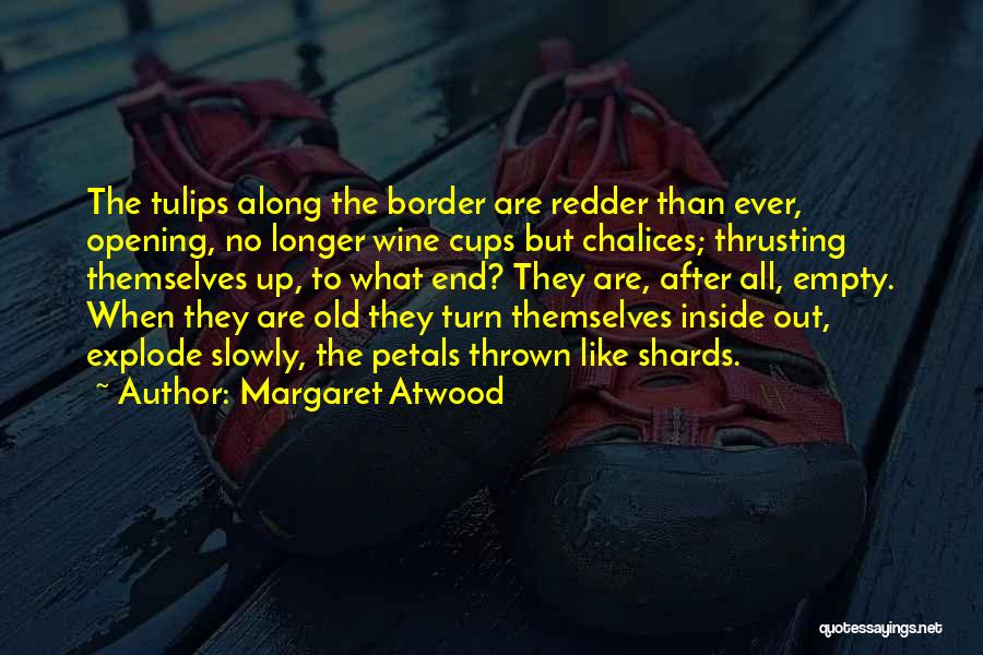 Margaret Atwood Quotes: The Tulips Along The Border Are Redder Than Ever, Opening, No Longer Wine Cups But Chalices; Thrusting Themselves Up, To