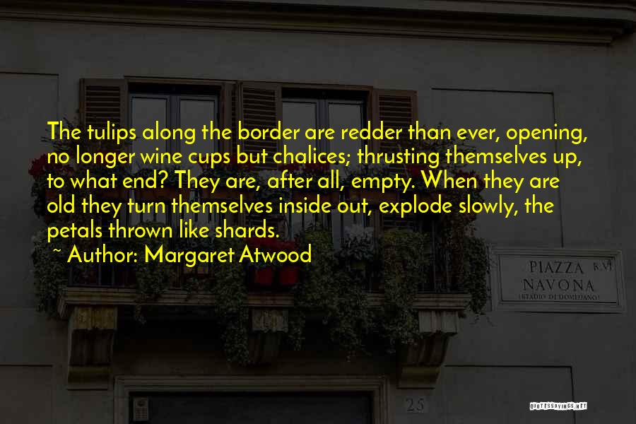 Margaret Atwood Quotes: The Tulips Along The Border Are Redder Than Ever, Opening, No Longer Wine Cups But Chalices; Thrusting Themselves Up, To