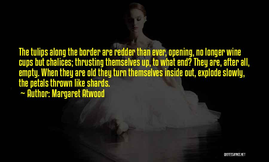 Margaret Atwood Quotes: The Tulips Along The Border Are Redder Than Ever, Opening, No Longer Wine Cups But Chalices; Thrusting Themselves Up, To