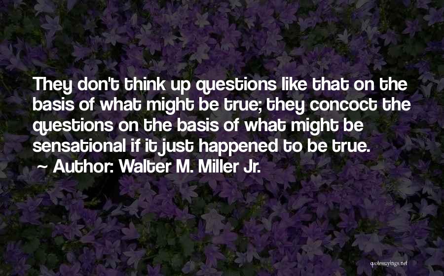 Walter M. Miller Jr. Quotes: They Don't Think Up Questions Like That On The Basis Of What Might Be True; They Concoct The Questions On