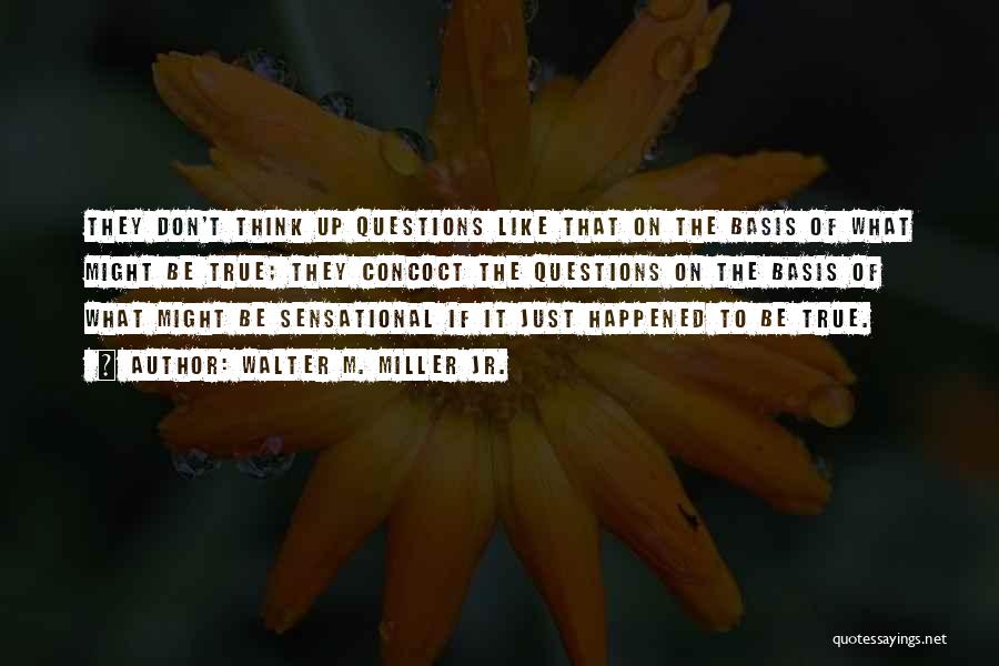 Walter M. Miller Jr. Quotes: They Don't Think Up Questions Like That On The Basis Of What Might Be True; They Concoct The Questions On