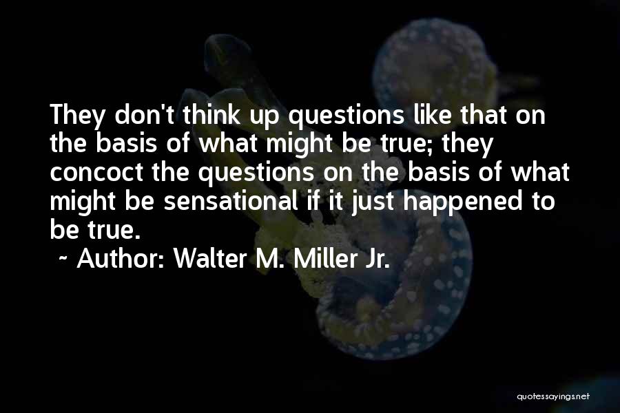 Walter M. Miller Jr. Quotes: They Don't Think Up Questions Like That On The Basis Of What Might Be True; They Concoct The Questions On
