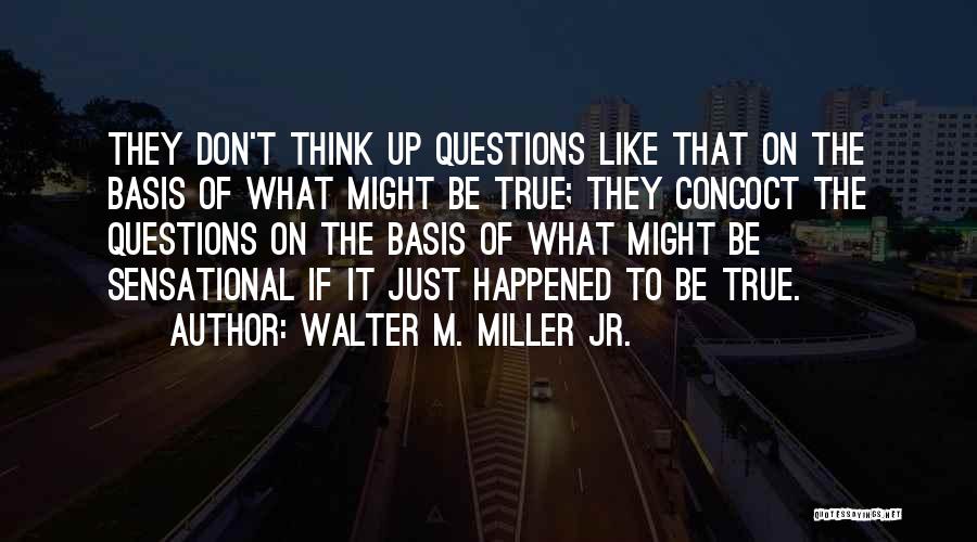 Walter M. Miller Jr. Quotes: They Don't Think Up Questions Like That On The Basis Of What Might Be True; They Concoct The Questions On