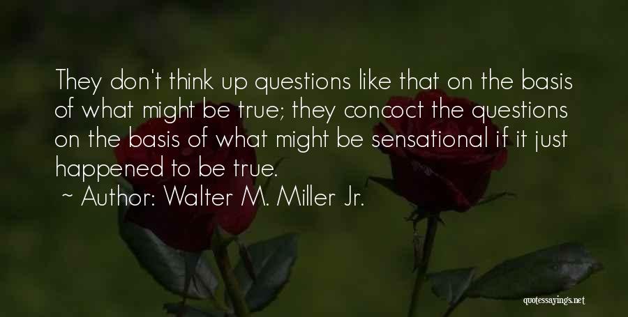 Walter M. Miller Jr. Quotes: They Don't Think Up Questions Like That On The Basis Of What Might Be True; They Concoct The Questions On