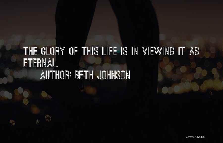 Beth Johnson Quotes: The Glory Of This Life Is In Viewing It As Eternal.