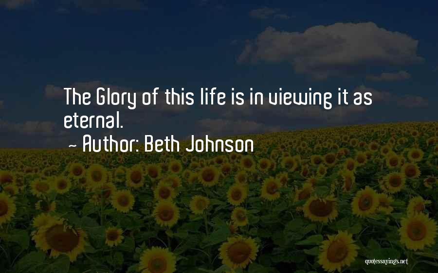 Beth Johnson Quotes: The Glory Of This Life Is In Viewing It As Eternal.