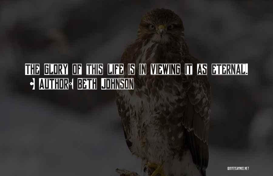 Beth Johnson Quotes: The Glory Of This Life Is In Viewing It As Eternal.