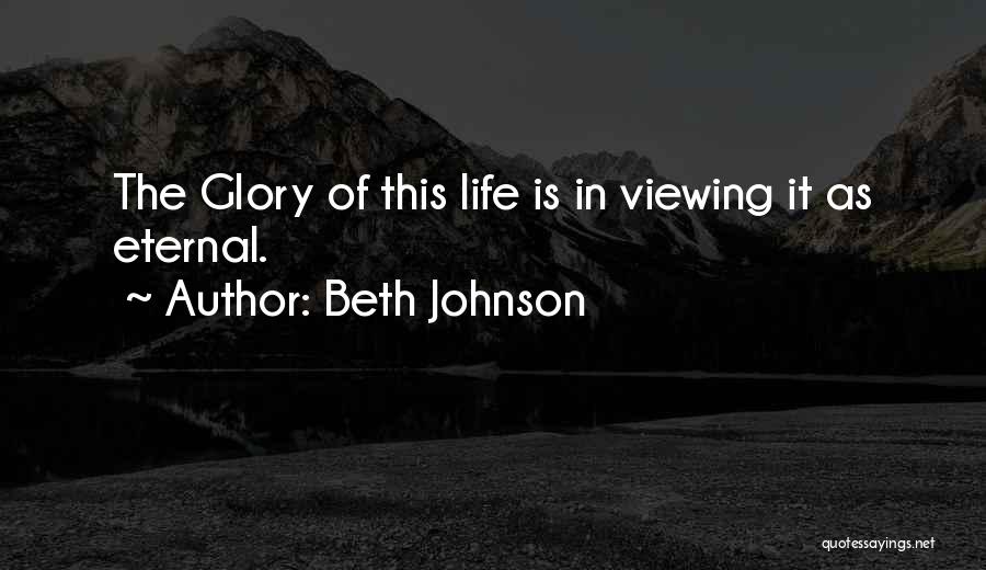 Beth Johnson Quotes: The Glory Of This Life Is In Viewing It As Eternal.