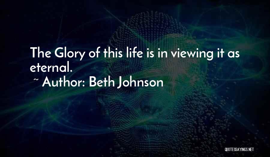 Beth Johnson Quotes: The Glory Of This Life Is In Viewing It As Eternal.