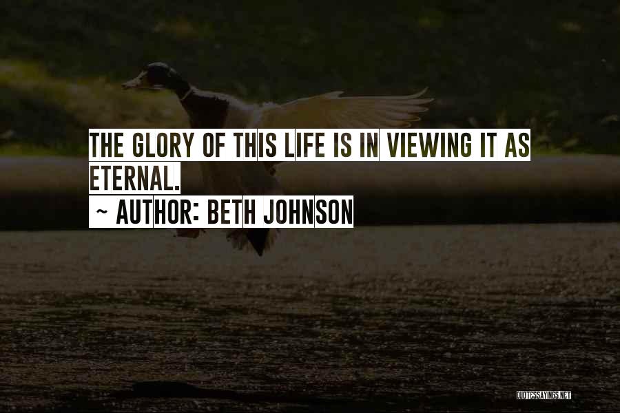 Beth Johnson Quotes: The Glory Of This Life Is In Viewing It As Eternal.