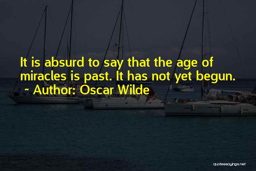 Oscar Wilde Quotes: It Is Absurd To Say That The Age Of Miracles Is Past. It Has Not Yet Begun.