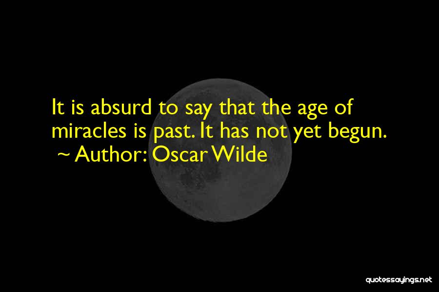 Oscar Wilde Quotes: It Is Absurd To Say That The Age Of Miracles Is Past. It Has Not Yet Begun.