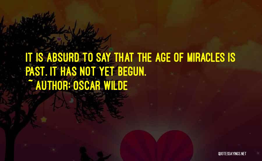 Oscar Wilde Quotes: It Is Absurd To Say That The Age Of Miracles Is Past. It Has Not Yet Begun.