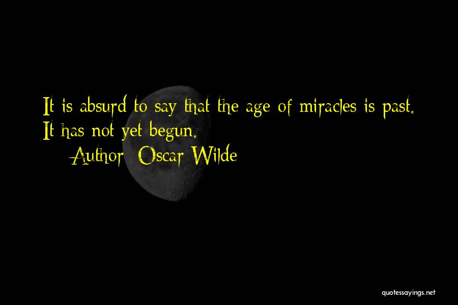 Oscar Wilde Quotes: It Is Absurd To Say That The Age Of Miracles Is Past. It Has Not Yet Begun.