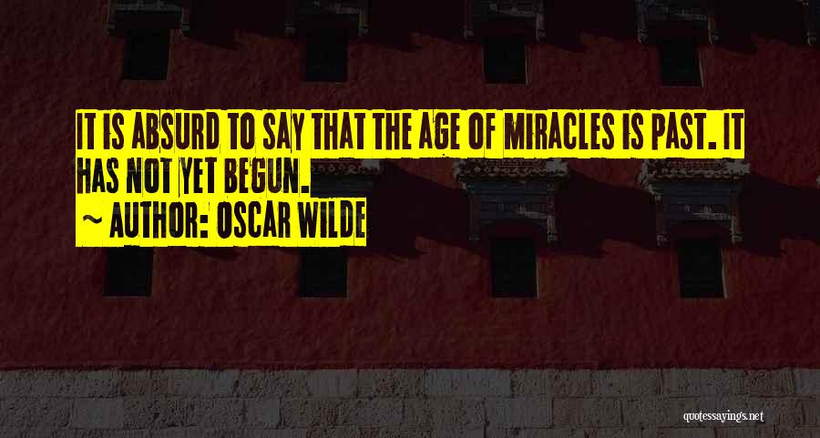 Oscar Wilde Quotes: It Is Absurd To Say That The Age Of Miracles Is Past. It Has Not Yet Begun.