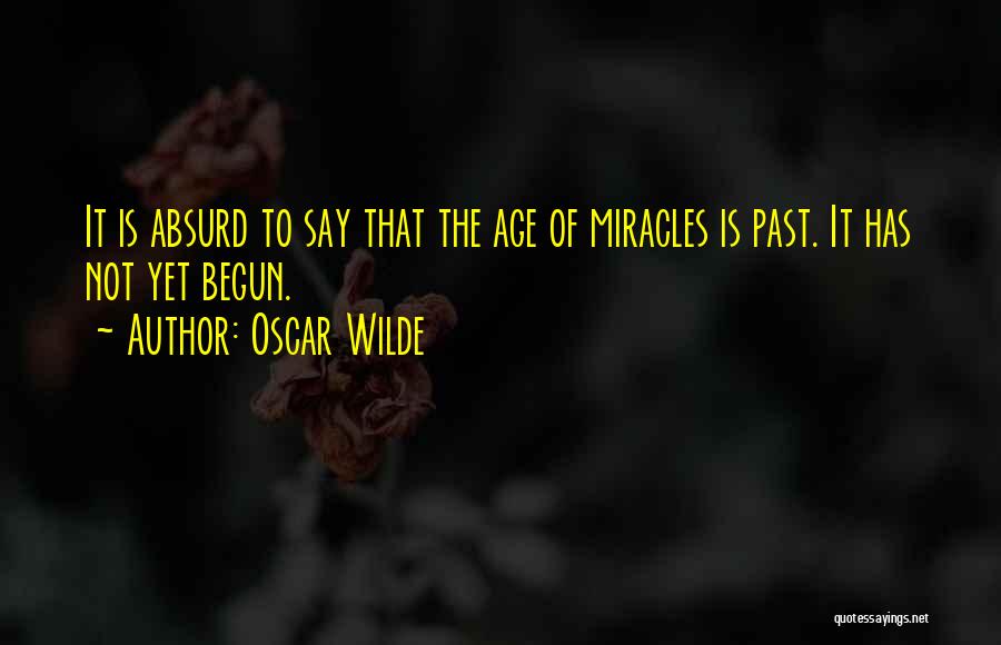 Oscar Wilde Quotes: It Is Absurd To Say That The Age Of Miracles Is Past. It Has Not Yet Begun.