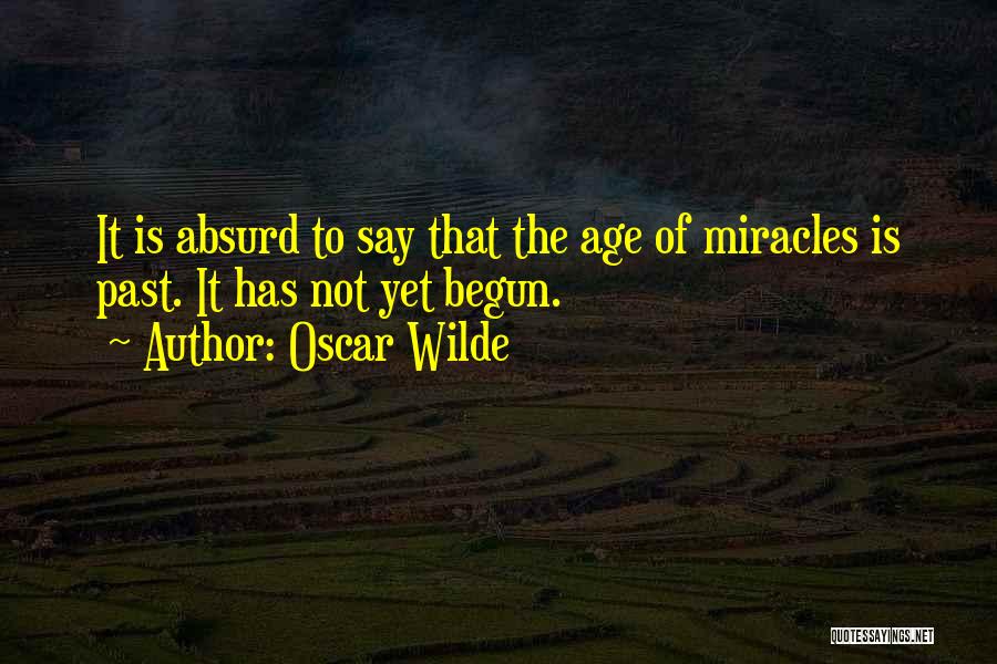 Oscar Wilde Quotes: It Is Absurd To Say That The Age Of Miracles Is Past. It Has Not Yet Begun.