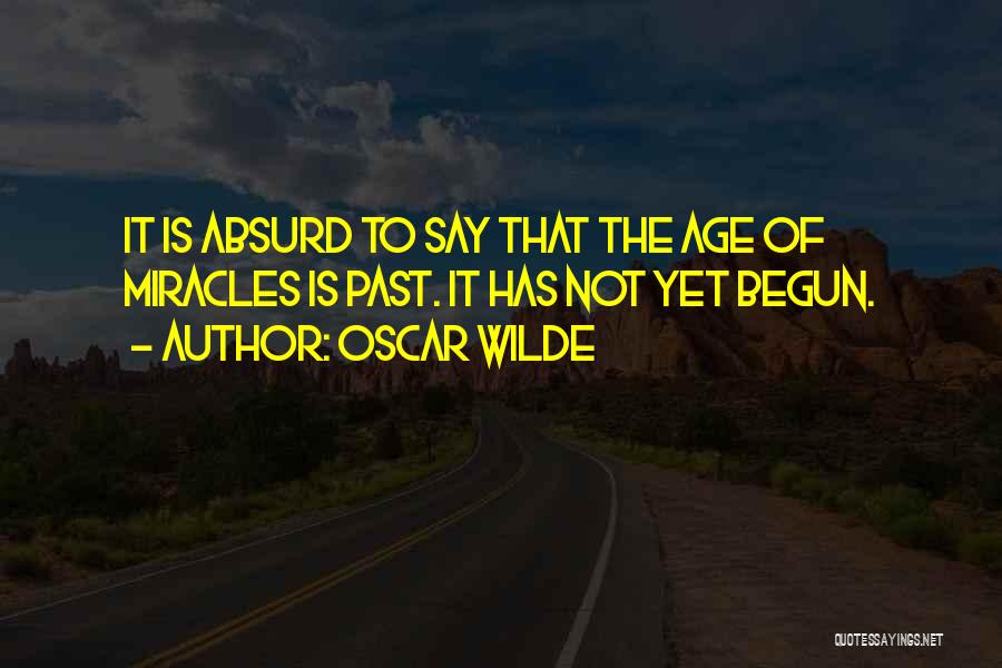 Oscar Wilde Quotes: It Is Absurd To Say That The Age Of Miracles Is Past. It Has Not Yet Begun.