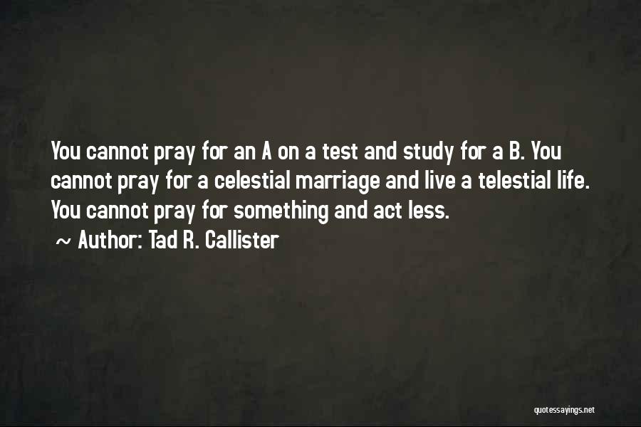 Tad R. Callister Quotes: You Cannot Pray For An A On A Test And Study For A B. You Cannot Pray For A Celestial