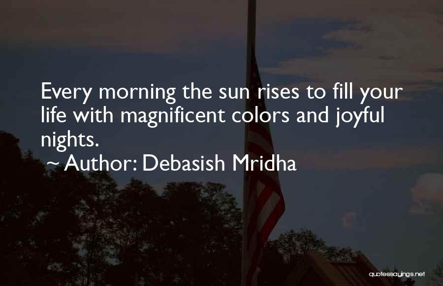 Debasish Mridha Quotes: Every Morning The Sun Rises To Fill Your Life With Magnificent Colors And Joyful Nights.