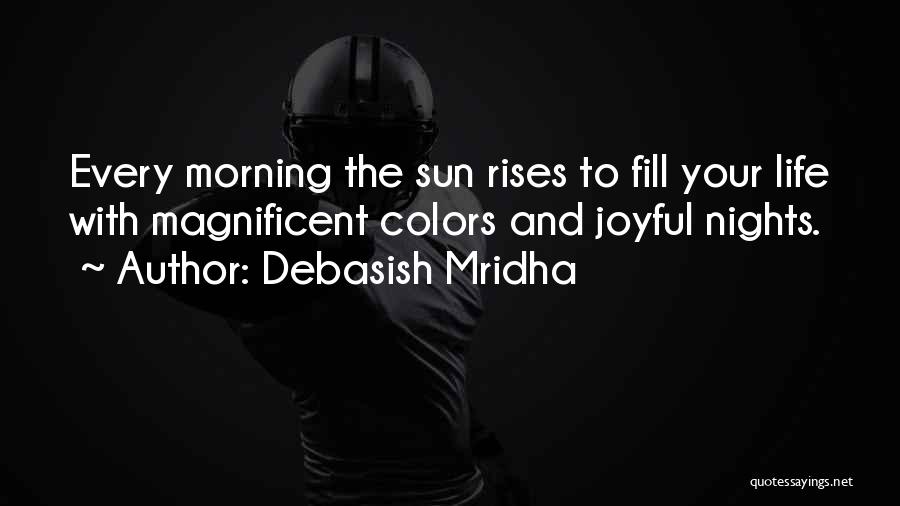 Debasish Mridha Quotes: Every Morning The Sun Rises To Fill Your Life With Magnificent Colors And Joyful Nights.