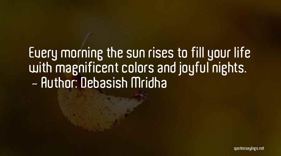 Debasish Mridha Quotes: Every Morning The Sun Rises To Fill Your Life With Magnificent Colors And Joyful Nights.